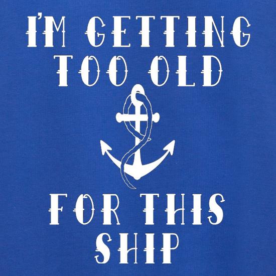 I'm Getting Too Old For This Ship t shirt